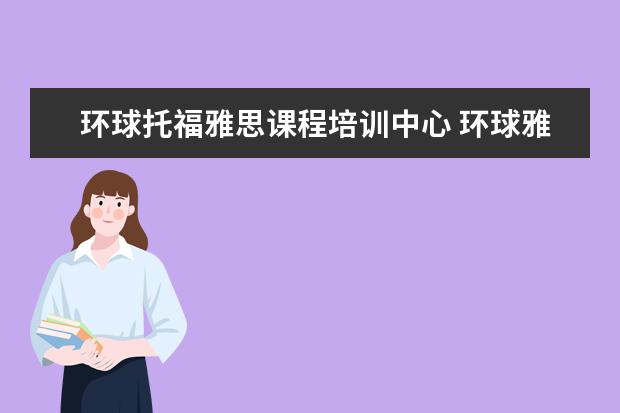 环球托福雅思课程培训中心 环球雅思教育培训中心怎么样?