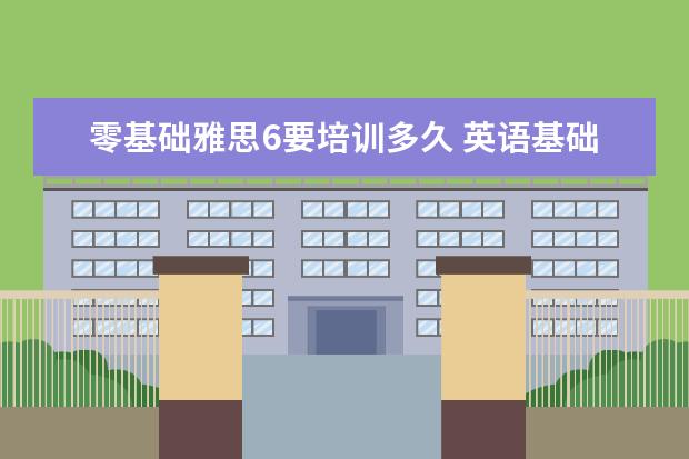 零基础雅思6要培训多久 英语基础很差很差,几乎为零基础,想要考雅思6分,需要...