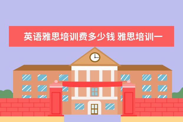 英语雅思培训费多少钱 雅思培训一般多少钱?