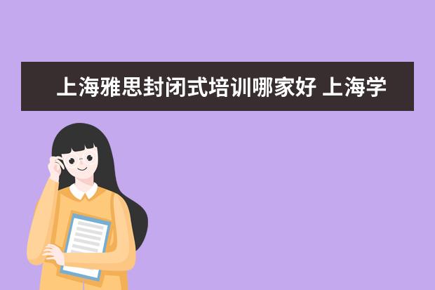 上海雅思封闭式培训哪家好 上海学雅思哪家机构好