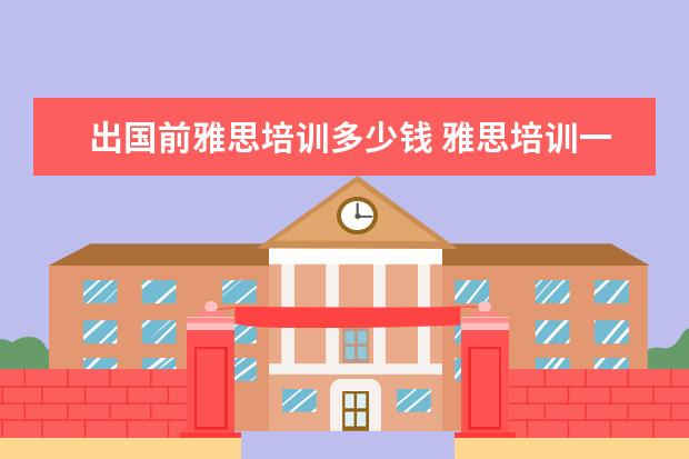 出国前雅思培训多少钱 雅思培训一般收费多少钱