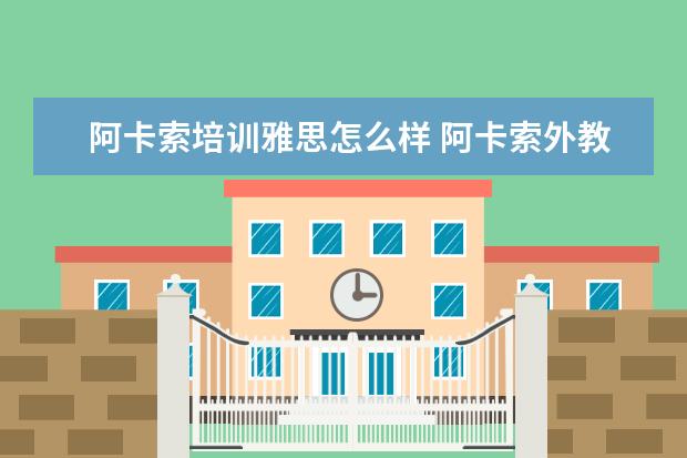 阿卡索培训雅思怎么样 阿卡索外教网怎么样?有使用的朋友说说实际感受么? -...
