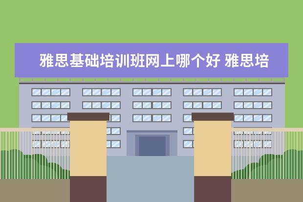 雅思基础培训班网上哪个好 雅思培训网课哪个好