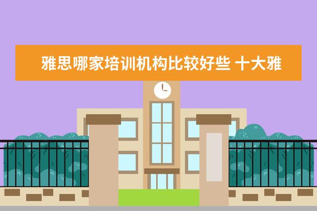 雅思哪家培训机构比较好些 十大雅思培训机构排名,雅思培训哪个好