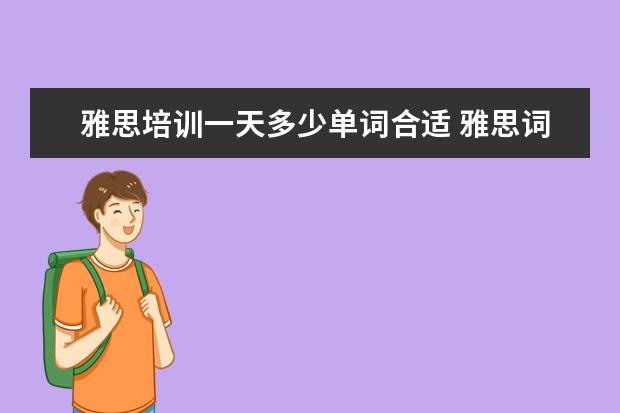 雅思培训一天多少单词合适 雅思词汇一天背多少个单词? ?