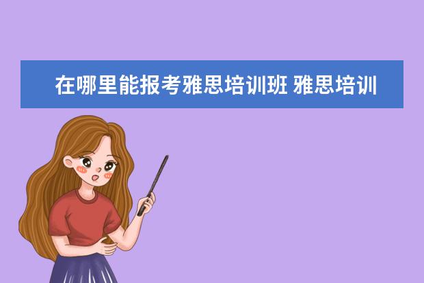 在哪里能报考雅思培训班 雅思培训在哪里呢?