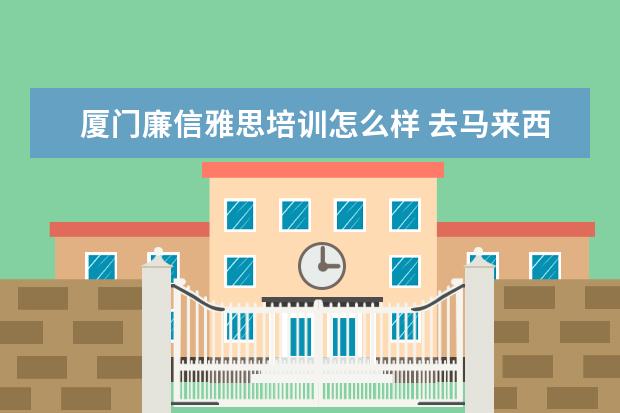 厦门廉信雅思培训怎么样 去马来西亚留学好吗?