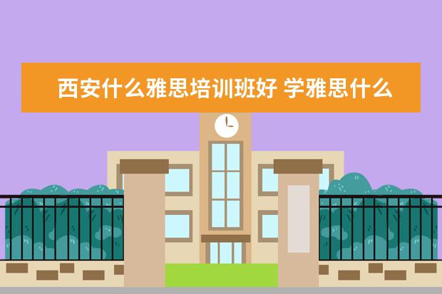 西安什么雅思培训班好 学雅思什么机构好?