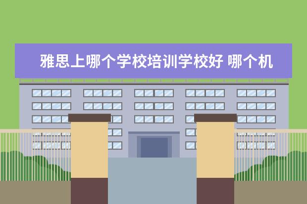 雅思上哪个学校培训学校好 哪个机构学习雅思好