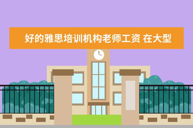 好的雅思培训机构老师工资 在大型培训机构里,当一名雅思托福老师,一般怎样才能...