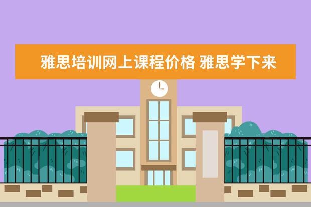 雅思培训网上课程价格 雅思学下来一般多少钱,效果如何?