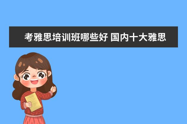考雅思培训班哪些好 国内十大雅思培训机构分别是哪些?