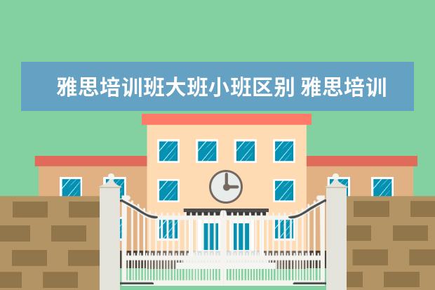 雅思培训班大班小班区别 雅思培训机构哪个好?