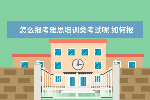 怎么报考雅思培训类考试呢 如何报名参加雅思考试?