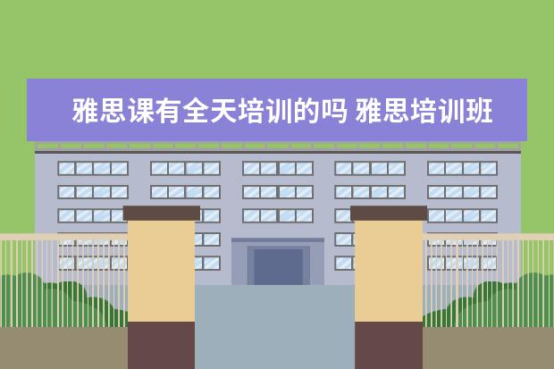 雅思课有全天培训的吗 雅思培训班一般得多久