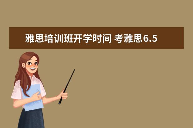 雅思培训班开学时间 考雅思6.5分,单科必须过6分,难吗,要准备多长时间?报...