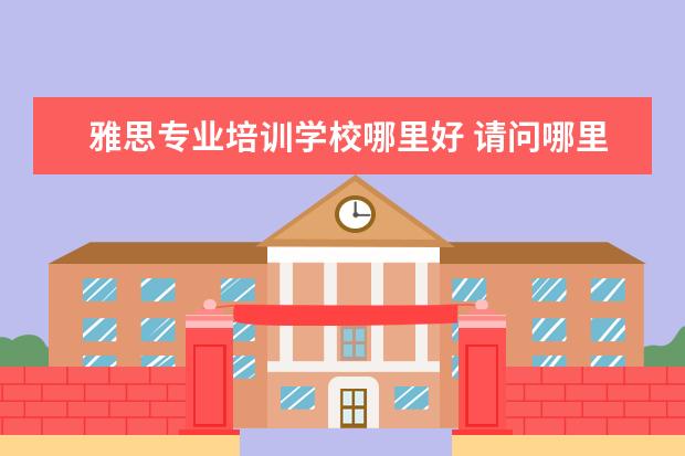 雅思专业培训学校哪里好 请问哪里学雅思最好?