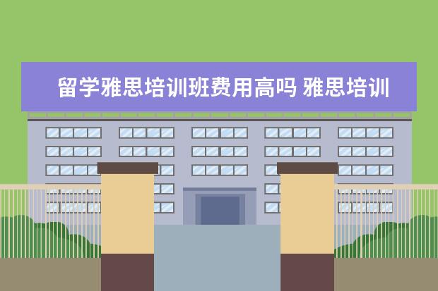 留学雅思培训班费用高吗 雅思培训班费用到底多少啊 贵吗? 有出国读研的打算,...
