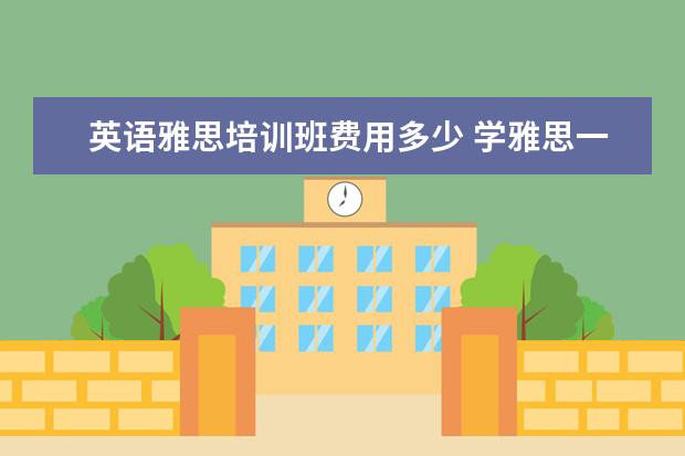 英语雅思培训班费用多少 学雅思一般多少钱?