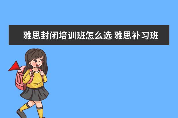 雅思封闭培训班怎么选 雅思补习班哪个好
