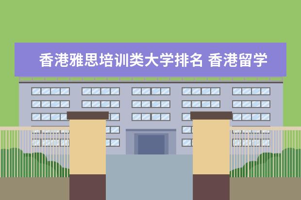 香港雅思培训类大学排名 香港留学中介比较靠谱的