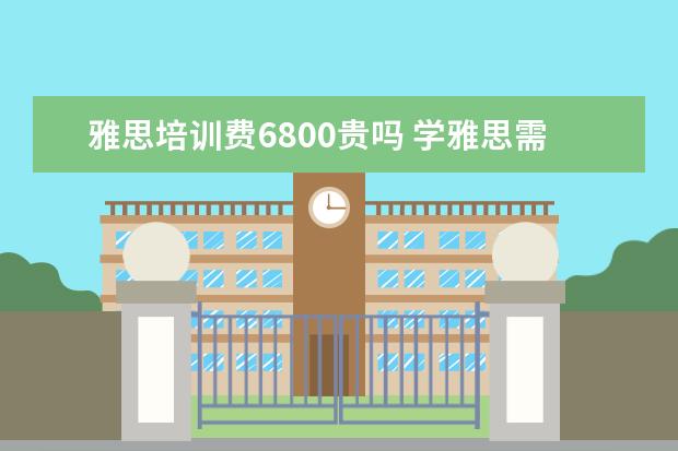 雅思培训费6800贵吗 学雅思需要多少钱?