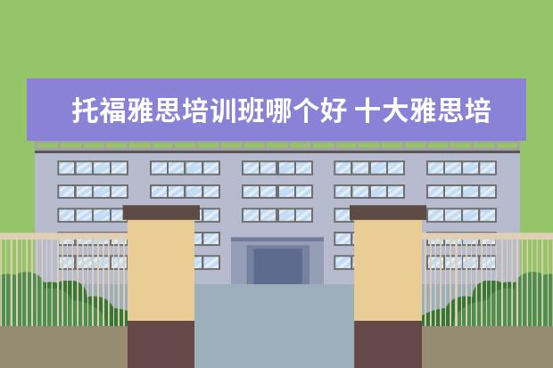 托福雅思培训班哪个好 十大雅思培训机构排名,雅思培训哪个好