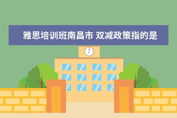 雅思培训班南昌市 双减政策指的是什么?会给我们带来哪些影响? - 百度...