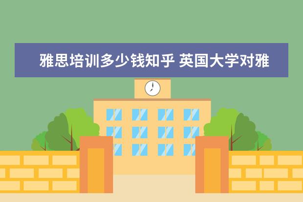 雅思培训多少钱知乎 英国大学对雅思的要求是多少 知乎