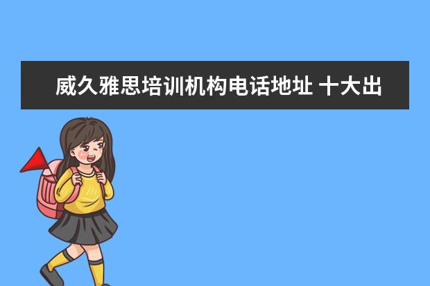 威久雅思培训机构电话地址 十大出国留学中介机构有那些???