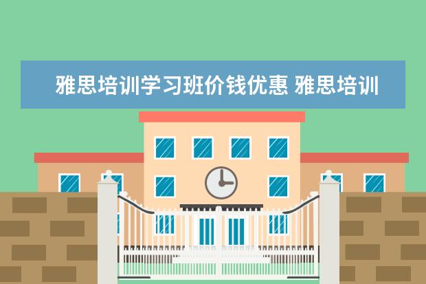 雅思培训学习班价钱优惠 雅思培训班学费一般多少钱? ?
