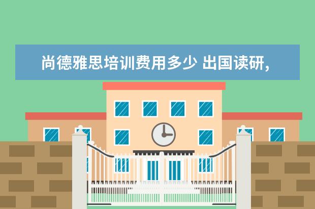 尚德雅思培训费用多少 出国读研,有什么条件~?