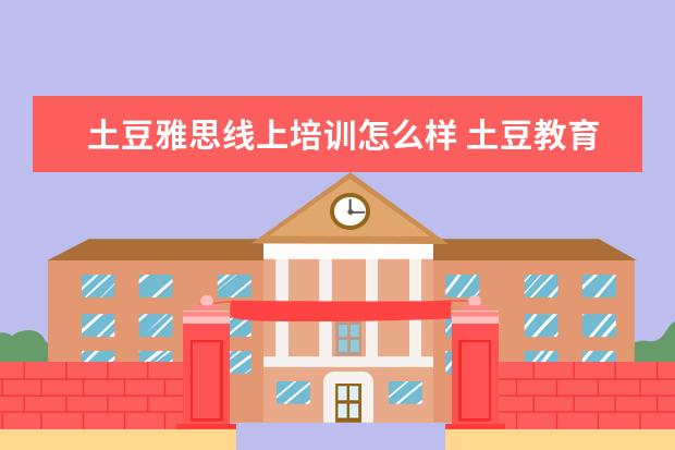土豆雅思线上培训怎么样 土豆教育雅思怎么退费