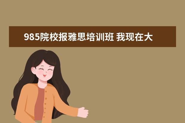 985院校报雅思培训班 我现在大二,毕业想出国读研,我要考雅思。在大几开始...
