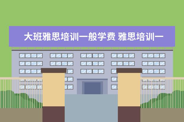 大班雅思培训一般学费 雅思培训一般收费多少钱