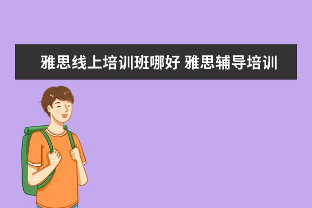雅思线上培训班哪好 雅思辅导培训班哪家好