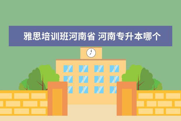 雅思培训班河南省 河南专升本哪个学校好?