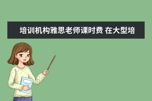 培训机构雅思老师课时费 在大型培训机构里,当一名雅思托福老师,一般怎样才能...