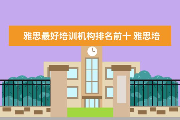 雅思最好培训机构排名前十 雅思培训机构十大排名