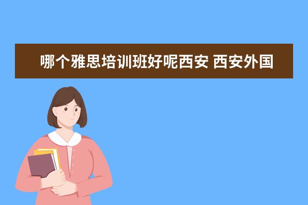 哪个雅思培训班好呢西安 西安外国语大学雅思培训靠谱吗