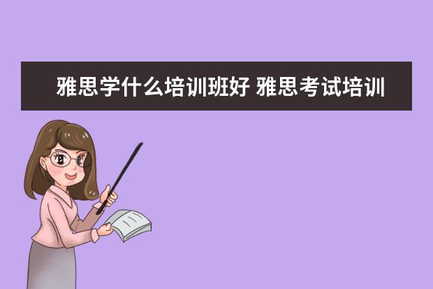 雅思学什么培训班好 雅思考试培训班哪个好