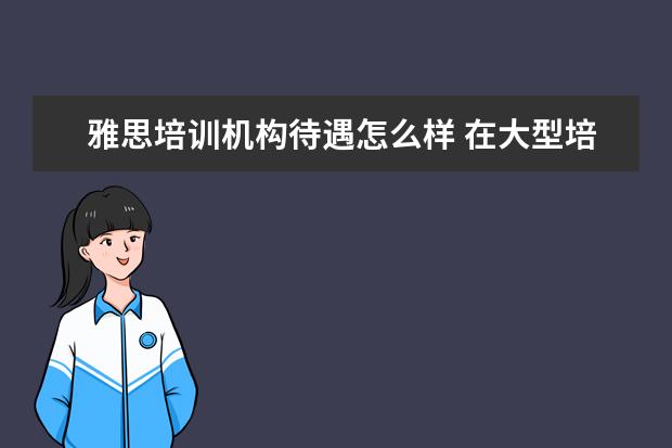 雅思培训机构待遇怎么样 在大型培训机构里,当一名雅思托福老师,一般怎样才能...