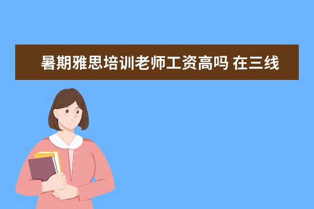 暑期雅思培训老师工资高吗 在三线城市,做雅思托福培训老师和少儿英语教师哪个...