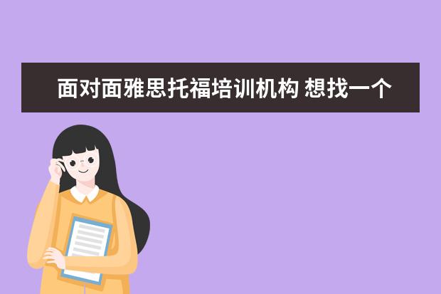 面对面雅思托福培训机构 想找一个雅思培训机构,哪个比较好?
