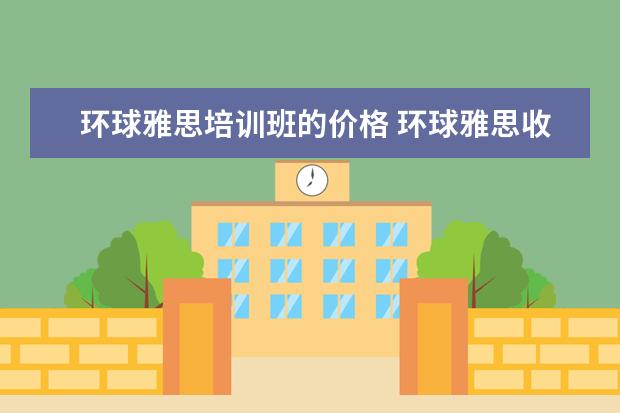环球雅思培训班的价格 环球雅思收费标准