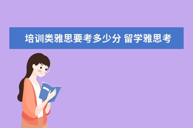 培训类雅思要考多少分 留学雅思考试一般要多少分才可以?