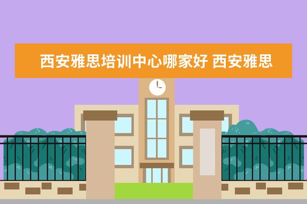 西安雅思培训中心哪家好 西安雅思培训哪个机构好