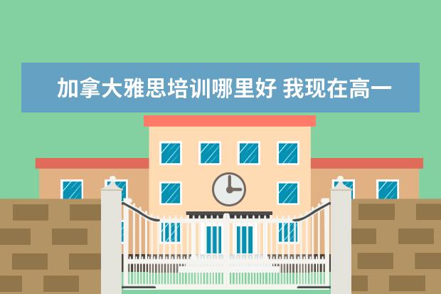 加拿大雅思培训哪里好 我现在高一,想去加拿大读书,除了在国内考雅思或托福...