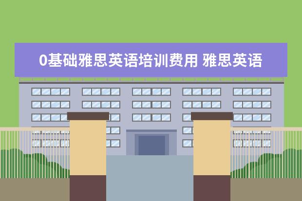 0基础雅思英语培训费用 雅思英语培训班一年下来要多少钱?