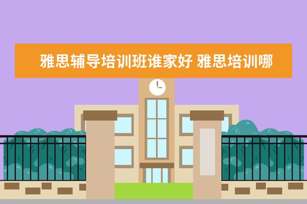 雅思辅导培训班谁家好 雅思培训哪家好?